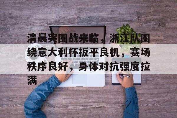 模拟器在线试玩-清晨突围战来临，浙江队围绕意大利杯扳平良机，赛场秩序良好，身体对抗强度拉满的简单介绍